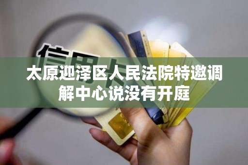太原迎泽区人民法院特邀调解中心说没有开庭 太原迎泽区人民法院特邀调解中心说没有开庭