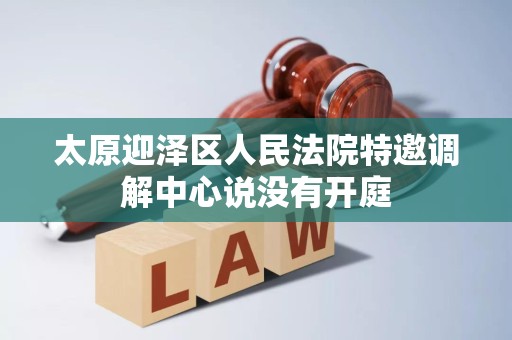 太原迎泽区人民法院特邀调解中心说没有开庭 太原迎泽区人民法院特邀调解中心说没有开庭