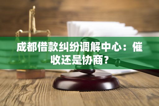 成都借款纠纷调解中心:催收还是协商?