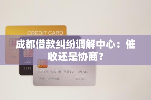 成都借款纠纷调解中心:催收还是协商? 成都借款纠纷调解中心:催收还是协商?