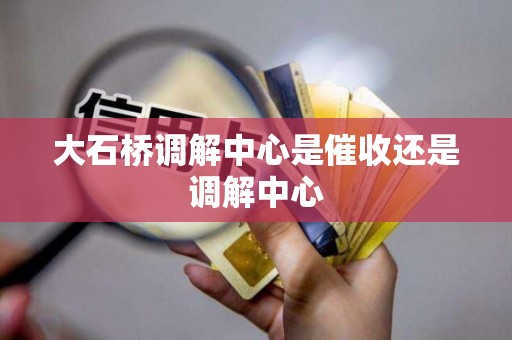 大石桥调解中心是催收还是调解中心