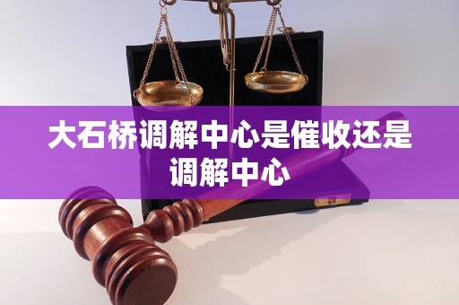 大石桥调解中心是催收还是调解中心