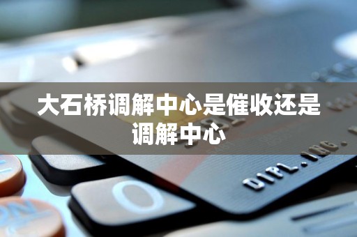 大石桥调解中心是催收还是调解中心