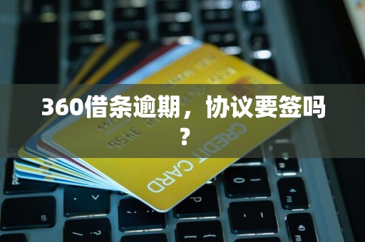 360借条逾期,协议要签吗? 360借条逾期,协议要签吗?