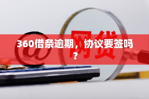 360借条逾期,协议要签吗?