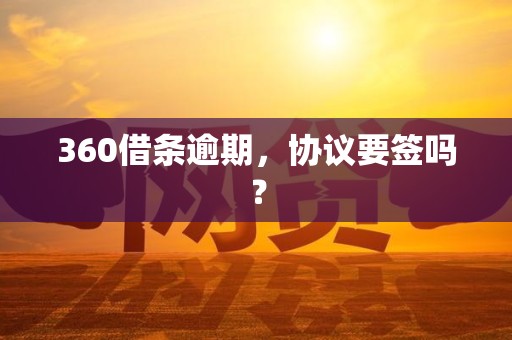 360借条逾期,协议要签吗? 360借条逾期,协议要签吗?