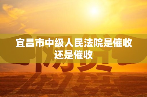 宜昌市中级人民法院是催收还是催收