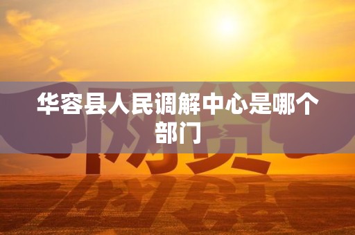 华容县人民调解中心是哪个部门 华容县人民调解中心是哪个部门