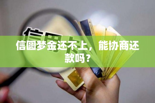 信圆梦金还不上,能协商还款吗? 信圆梦金还不上,能协商还款吗?