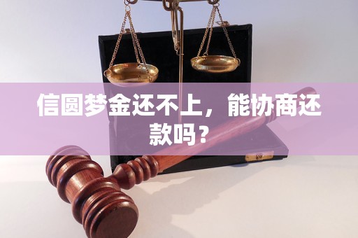 信圆梦金还不上,能协商还款吗? 信圆梦金还不上,能协商还款吗?