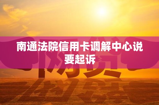 南通法院信用卡调解中心说要起诉