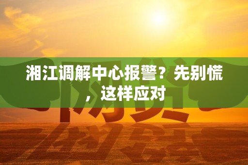 湘江调解中心报警?先别慌,这样应对 湘江调解中心报警?先别慌,这样应对