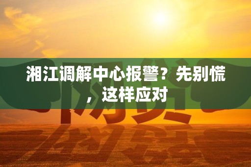 湘江调解中心报警?先别慌,这样应对 湘江调解中心报警?先别慌,这样应对