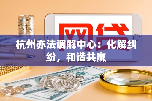 杭州亦法调解中心:化解纠纷,和谐共赢 杭州亦法调解中心:化解纠纷,和谐共赢