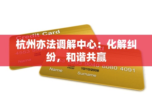 杭州亦法调解中心:化解纠纷,和谐共赢 杭州亦法调解中心:化解纠纷,和谐共赢