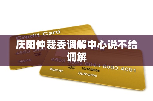 庆阳仲裁委调解中心说不给调解 庆阳仲裁委调解中心说不给调解