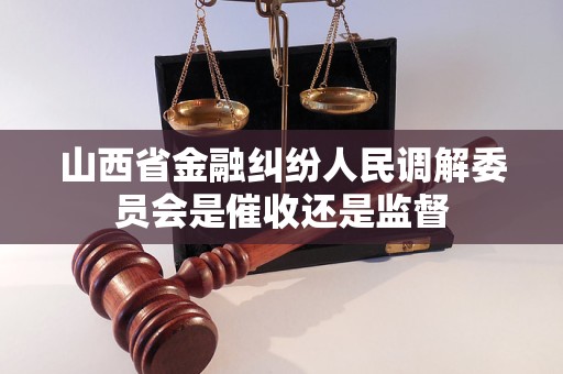 山西省金融纠纷人民调解委员会是催收还是监督 山西省金融纠纷人民调解委员会是催收还是监督