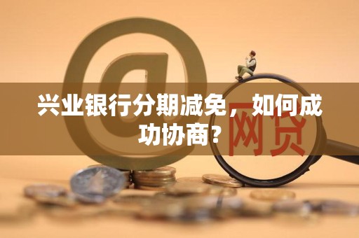 兴业银行分期减免，如何成功协商？