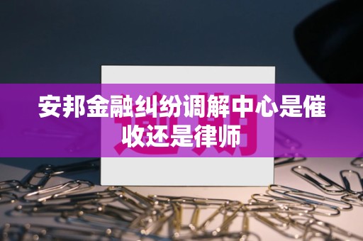 安邦金融纠纷调解中心是催收还是律师