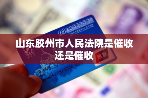 山东胶州市人民法院是催收还是催收 山东胶州市人民法院是催收还是催收