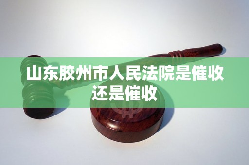 山东胶州市人民法院是催收还是催收 山东胶州市人民法院是催收还是催收