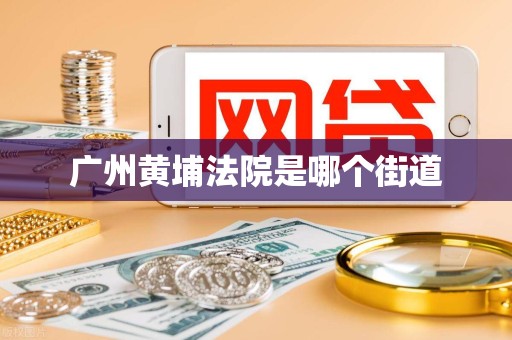 广州黄埔法院是哪个街道 广州黄埔法院是哪个街道