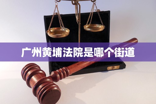 广州黄埔法院是哪个街道 广州黄埔法院是哪个街道