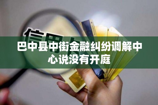 巴中县中街金融纠纷调解中心说没有开庭