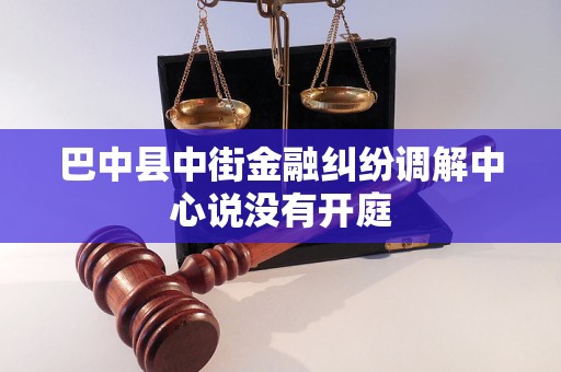 巴中县中街金融纠纷调解中心说没有开庭