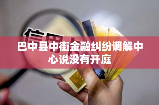 巴中县中街金融纠纷调解中心说没有开庭