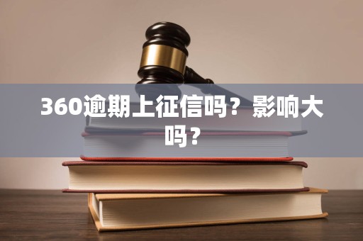 360逾期上征信吗？影响大吗？