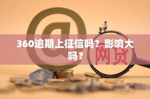 360逾期上征信吗？影响大吗？