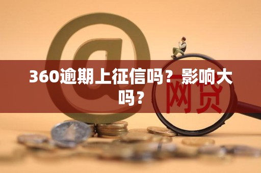 360逾期上征信吗？影响大吗？