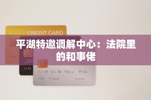 平湖特邀调解中心:法院里的和事佬 平湖特邀调解中心:法院里的和事佬
