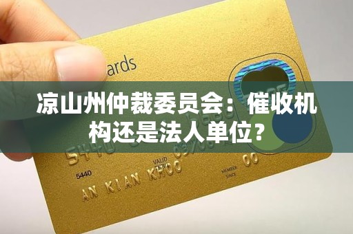 凉山州仲裁委员会:催收机构还是法人单位? 凉山州仲裁委员会:催收机构还是法人单位?