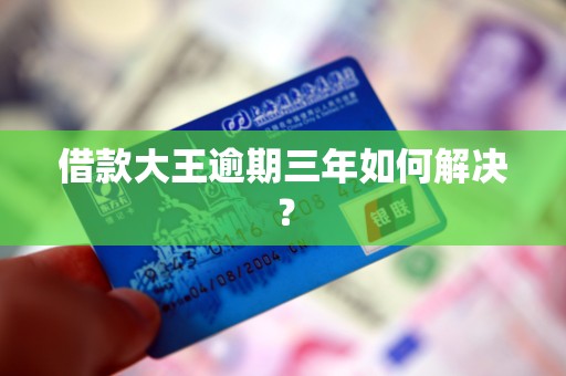 借款大王逾期三年如何解决? 借款大王逾期三年如何解决?