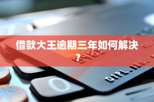 借款大王逾期三年如何解决? 借款大王逾期三年如何解决?