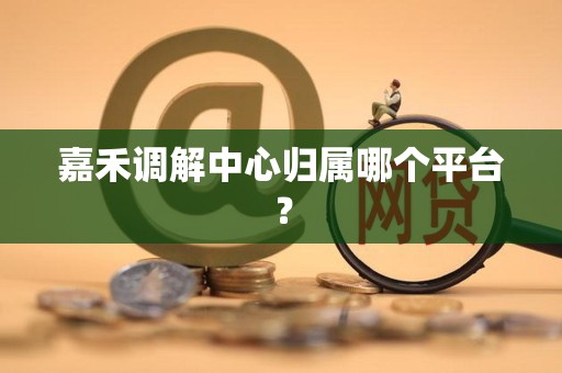 嘉禾调解中心归属哪个平台？