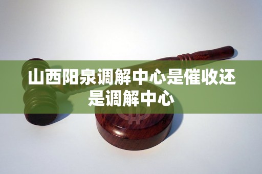 山西阳泉调解中心是催收还是调解中心 山西阳泉调解中心是催收还是调解中心