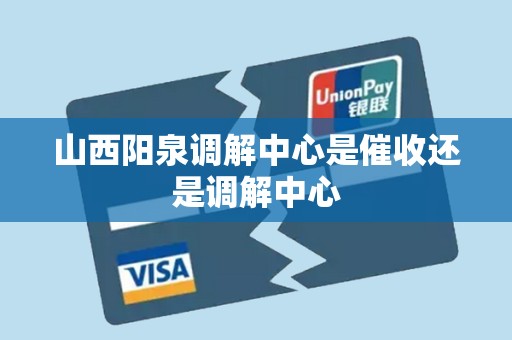 山西阳泉调解中心是催收还是调解中心 山西阳泉调解中心是催收还是调解中心