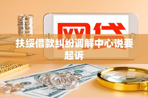 扶绥借款纠纷调解中心说要起诉