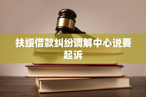 扶绥借款纠纷调解中心说要起诉