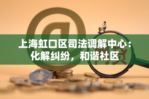 上海虹口区司法调解中心：化解纠纷，和谐社区
