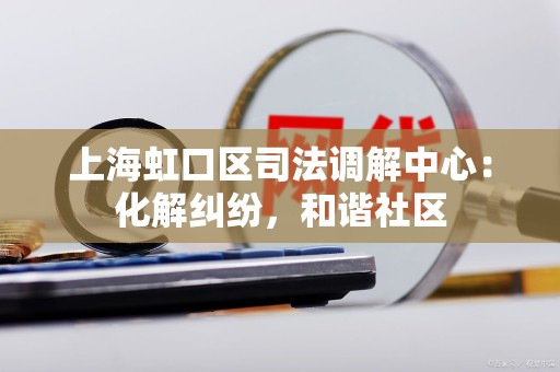 上海虹口区司法调解中心：化解纠纷，和谐社区