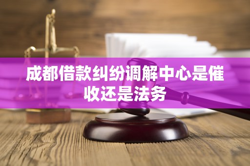 成都借款纠纷调解中心是催收还是法务