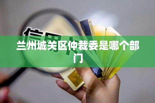 兰州城关区仲裁委是哪个部门