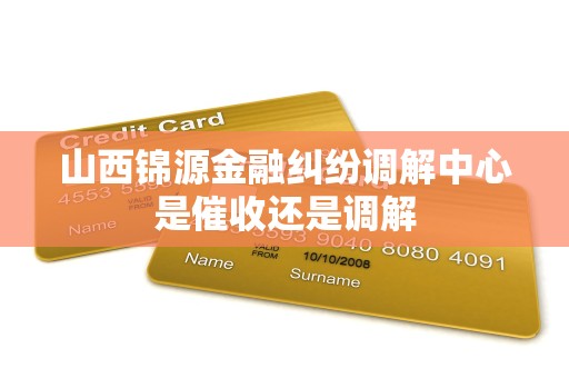 山西锦源金融纠纷调解中心是催收还是调解