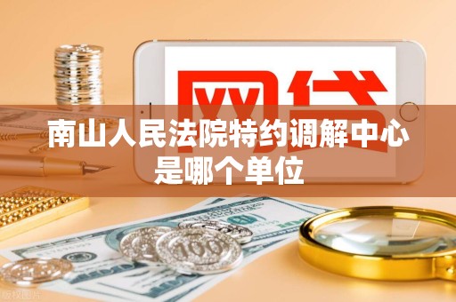 南山人民法院特约调解中心是哪个单位