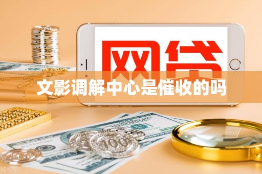 文影调解中心是催收的吗 文影调解中心是催收的吗