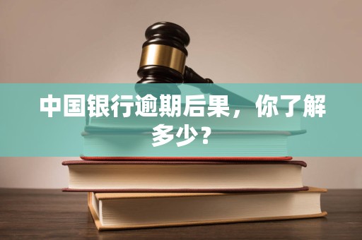 中国银行逾期后果，你了解多少？